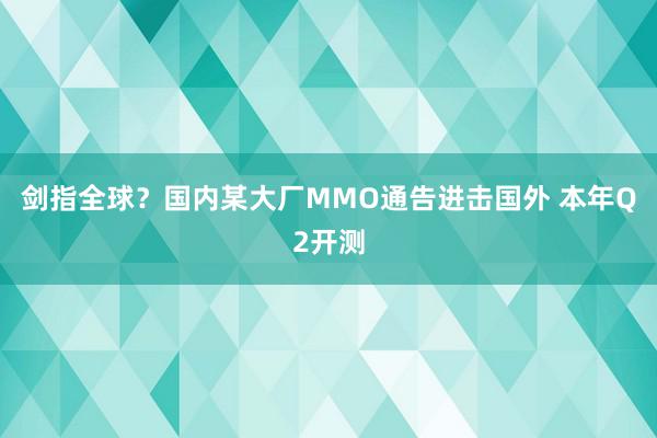 剑指全球？国内某大厂MMO通告进击国外 本年Q2开测